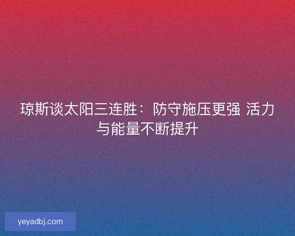 琼斯谈太阳三连胜:防守施压更强 活力与能量不断提升 琼斯谈太阳三连胜:防守施压更强 活力与能量不断提升