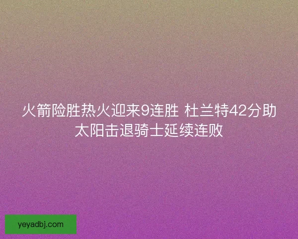火箭险胜热火迎来9连胜 杜兰特42分助太阳击退骑士延续连败 火箭险胜热火迎来9连胜 杜兰特42分助太阳击退骑士延续连败