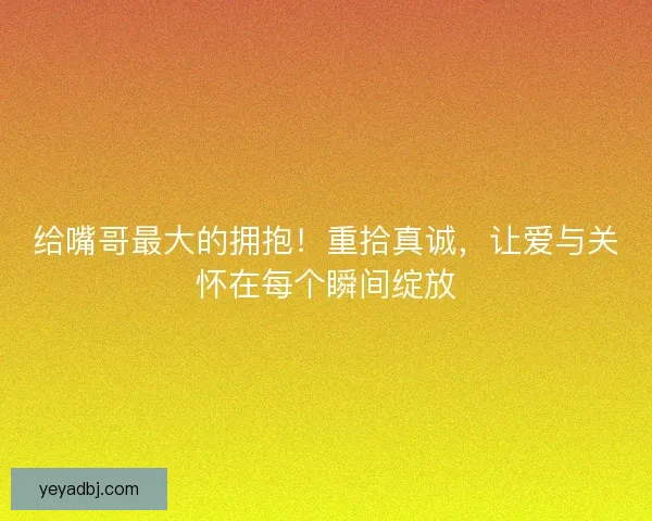给嘴哥最大的拥抱！重拾真诚，让爱与关怀在每个瞬间绽放