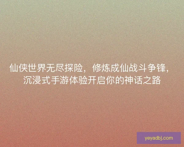 仙侠世界无尽探险，修炼成仙战斗争锋，沉浸式手游体验开启你的神话之路