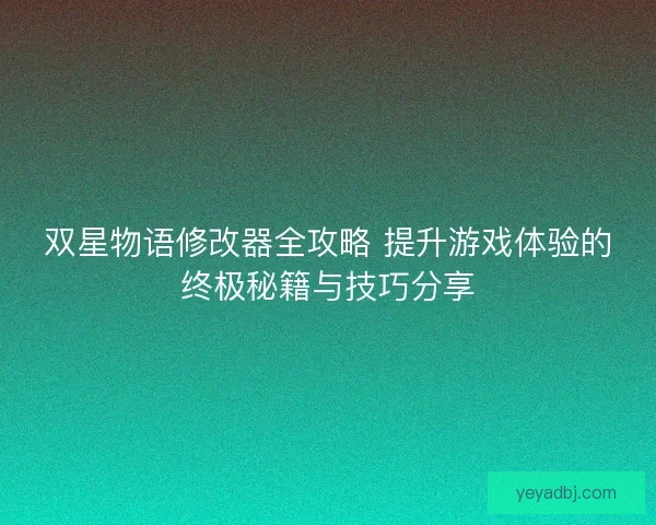 双星物语修改器全攻略 提升游戏体验的终极秘籍与技巧分享