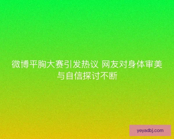 微博平胸大赛引发热议 网友对身体审美与自信探讨不断