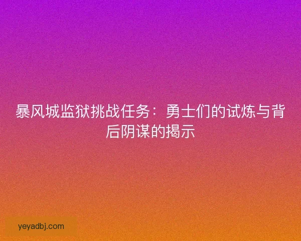 暴风城监狱挑战任务：勇士们的试炼与背后阴谋的揭示