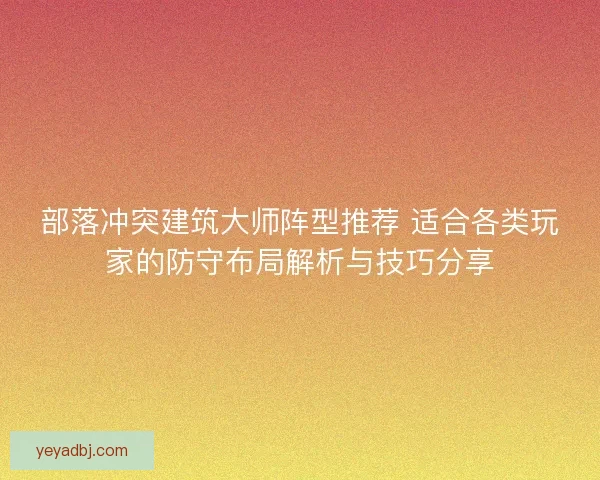部落冲突建筑大师阵型推荐 适合各类玩家的防守布局解析与技巧分享