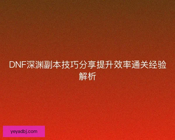 DNF深渊副本技巧分享提升效率通关经验解析