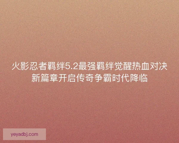 火影忍者羁绊5.2最强羁绊觉醒热血对决新篇章开启传奇争霸时代降临