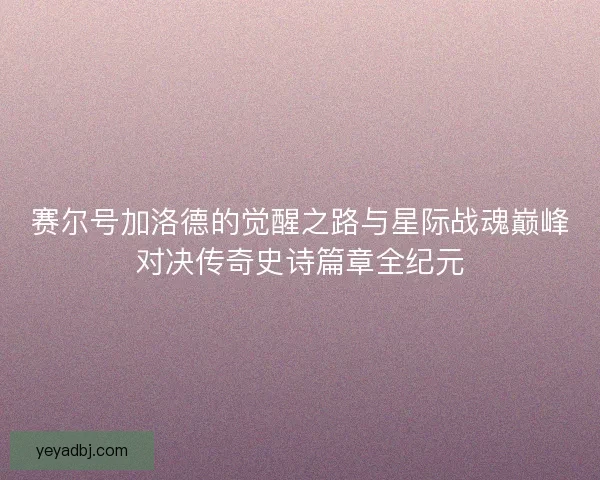 赛尔号加洛德的觉醒之路与星际战魂巅峰对决传奇史诗篇章全纪元