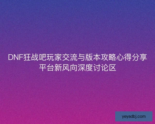 DNF狂战吧玩家交流与版本攻略心得分享平台新风向深度讨论区