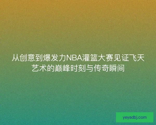 从创意到爆发力NBA灌篮大赛见证飞天艺术的巅峰时刻与传奇瞬间 从创意到爆发力NBA灌篮大赛见证飞天艺术的巅峰时刻与传奇瞬间