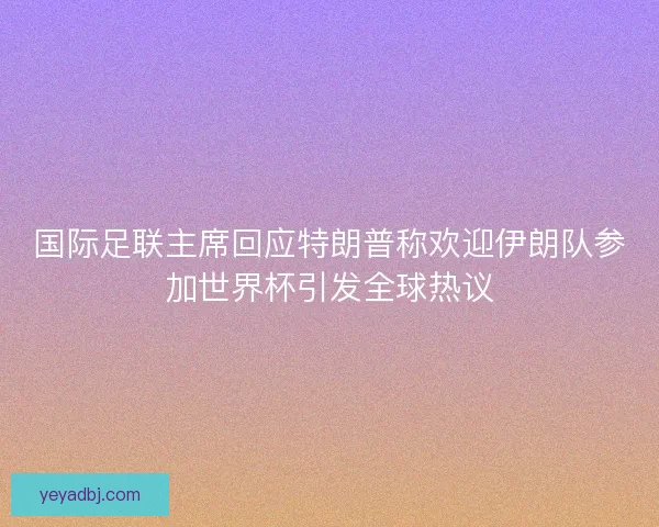 国际足联主席回应特朗普称欢迎伊朗队参加世界杯引发全球热议 国际足联主席回应特朗普称欢迎伊朗队参加世界杯引发全球热议