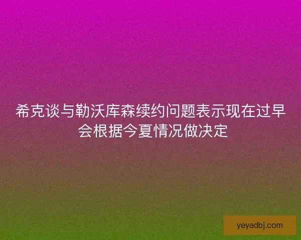 希克谈与勒沃库森续约问题表示现在过早 会根据今夏情况做决定 希克谈与勒沃库森续约问题表示现在过早 会根据今夏情况做决定