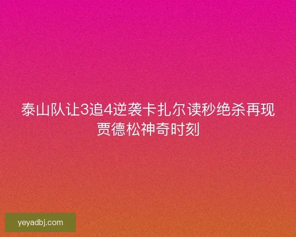 泰山队让3追4逆袭卡扎尔读秒绝杀再现贾德松神奇时刻 泰山队让3追4逆袭卡扎尔读秒绝杀再现贾德松神奇时刻