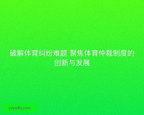 破解体育纠纷难题 聚焦体育仲裁制度的创新与发展