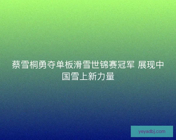 蔡雪桐勇夺单板滑雪世锦赛冠军 展现中国雪上新力量