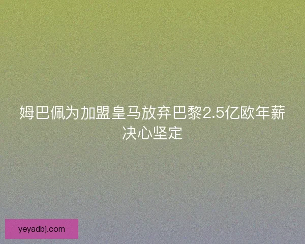 姆巴佩为加盟皇马放弃巴黎2.5亿欧年薪决心坚定 姆巴佩为加盟皇马放弃巴黎2.5亿欧年薪决心坚定