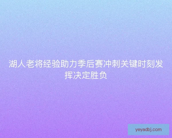 湖人老将经验助力季后赛冲刺关键时刻发挥决定胜负 湖人老将经验助力季后赛冲刺关键时刻发挥决定胜负