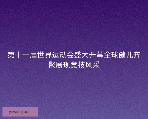 第十一届世界运动会盛大开幕全球健儿齐聚展现竞技风采 第十一届世界运动会盛大开幕全球健儿齐聚展现竞技风采