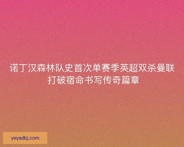 诺丁汉森林队史首次单赛季英超双杀曼联 打破宿命书写传奇篇章