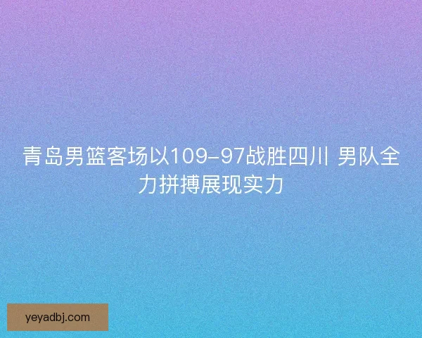 青岛男篮客场以109-97战胜四川 男队全力拼搏展现实力 青岛男篮客场以109-97战胜四川 男队全力拼搏展现实力