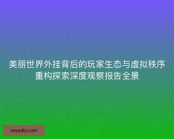 美丽世界外挂背后的玩家生态与虚拟秩序重构探索深度观察报告全景