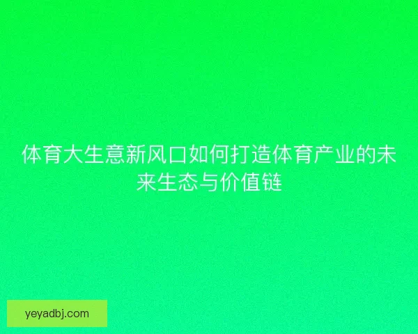 体育大生意新风口如何打造体育产业的未来生态与价值链