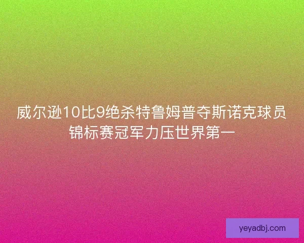 威尔逊10比9绝杀特鲁姆普夺斯诺克球员锦标赛冠军力压世界第一
