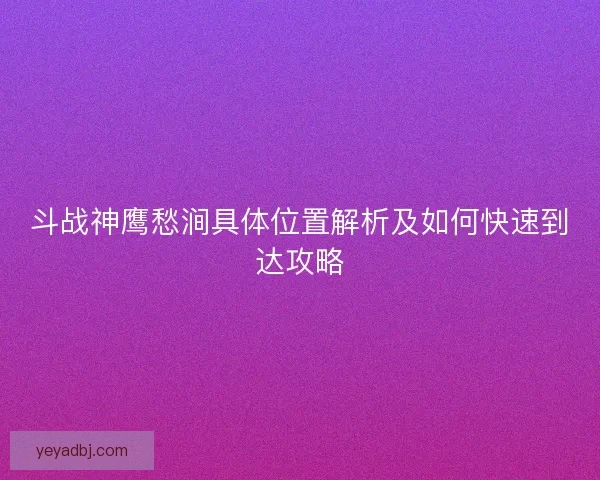 斗战神鹰愁涧具体位置解析及如何快速到达攻略 斗战神鹰愁涧具体位置解析及如何快速到达攻略