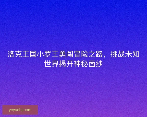 洛克王国小罗王勇闯冒险之路,挑战未知世界揭开神秘面纱 洛克王国小罗王勇闯冒险之路,挑战未知世界揭开神秘面纱