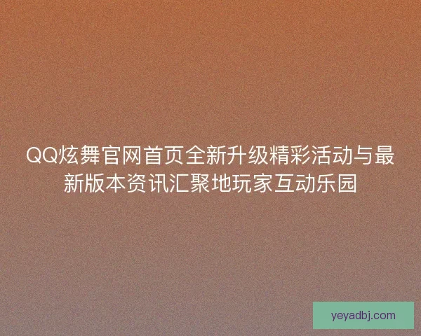 QQ炫舞官网首页全新升级精彩活动与最新版本资讯汇聚地玩家互动乐园