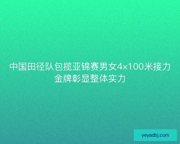 中国田径队包揽亚锦赛男女4×100米接力金牌彰显整体实力