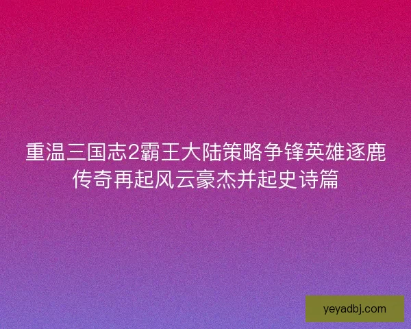 重温三国志2霸王大陆策略争锋英雄逐鹿传奇再起风云豪杰并起史诗篇