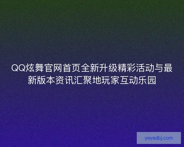 QQ炫舞官网首页全新升级精彩活动与最新版本资讯汇聚地玩家互动乐园