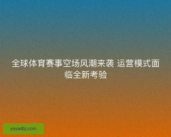 全球体育赛事空场风潮来袭 运营模式面临全新考验