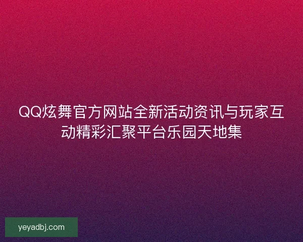 QQ炫舞官方网站全新活动资讯与玩家互动精彩汇聚平台乐园天地集 QQ炫舞官方网站全新活动资讯与玩家互动精彩汇聚平台乐园天地集