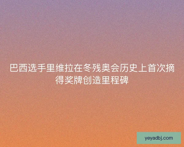 巴西选手里维拉在冬残奥会历史上首次摘得奖牌创造里程碑