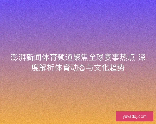澎湃新闻体育频道聚焦全球赛事热点 深度解析体育动态与文化趋势