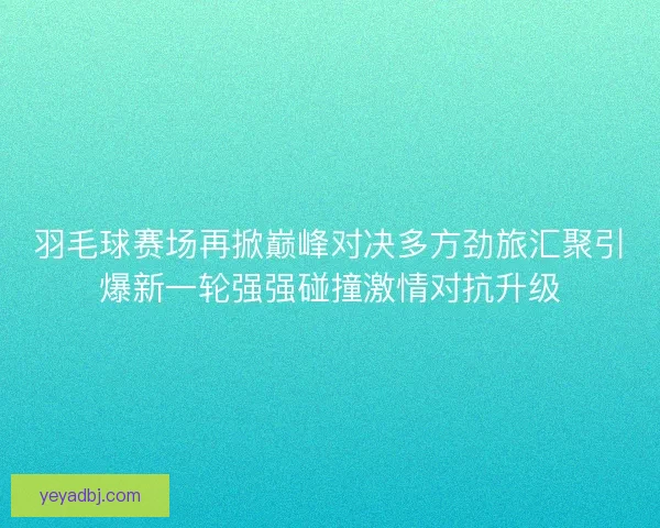 羽毛球赛场再掀巅峰对决多方劲旅汇聚引爆新一轮强强碰撞激情对抗升级
